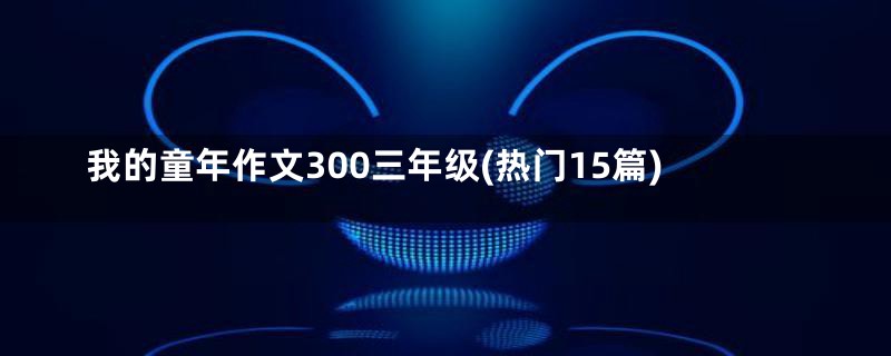 我的童年作文300三年级(热门15篇)