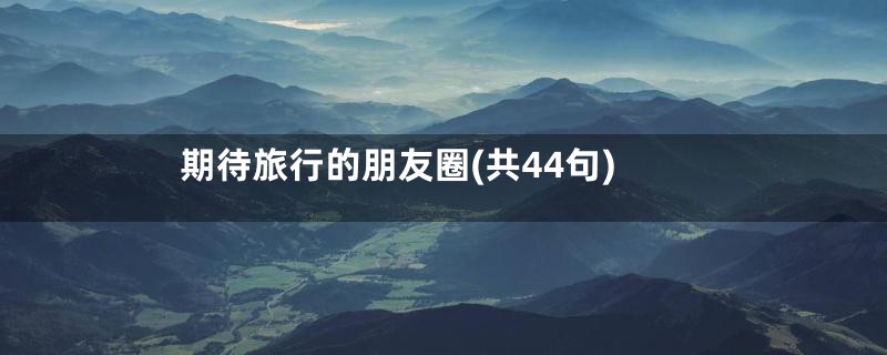 期待旅行的朋友圈(共44句)