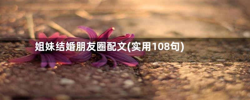 姐妹结婚朋友圈配文(实用108句)