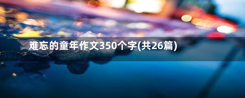 难忘的童年作文350个字(共26篇)