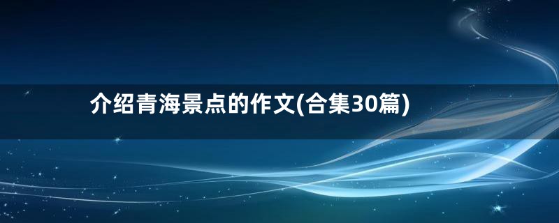 介绍青海景点的作文(合集30篇)