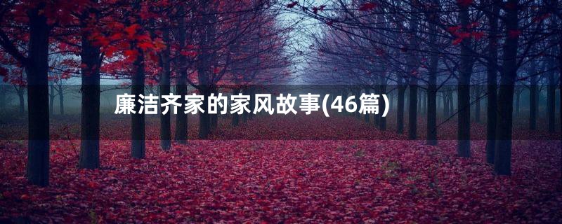 廉洁齐家的家风故事(46篇)