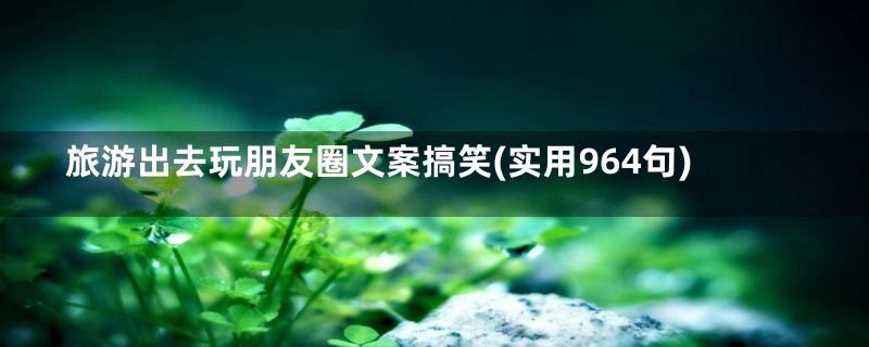 旅游出去玩朋友圈文案搞笑(实用964句)