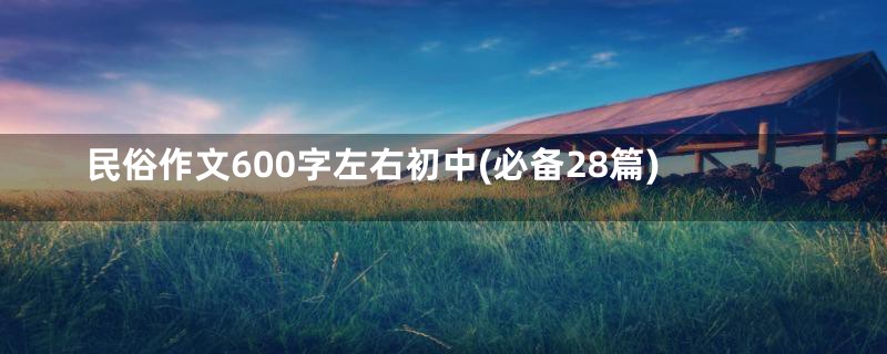 民俗作文600字左右初中(必备28篇)