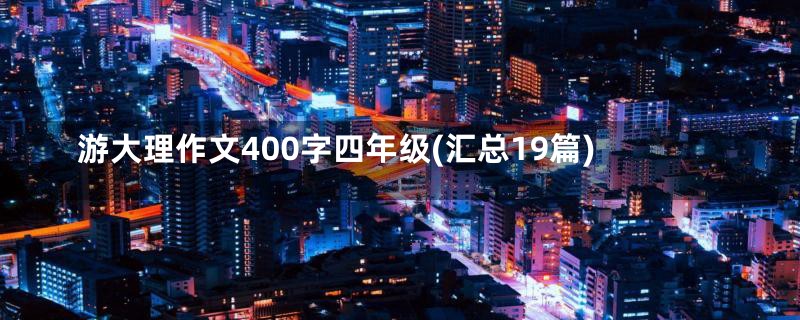 游大理作文400字四年级(汇总19篇)