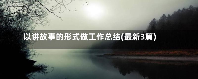 以讲故事的形式做工作总结(最新3篇)