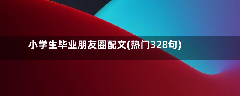 小学生毕业朋友圈配文(热门328句)