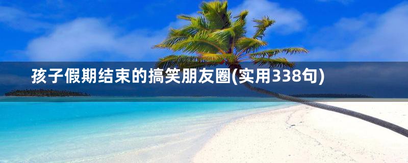 孩子假期结束的搞笑朋友圈(实用338句)