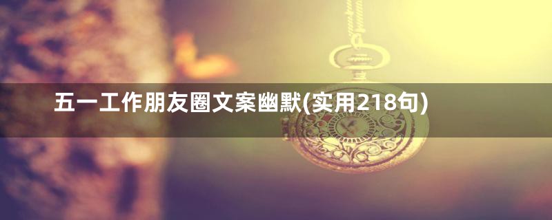 五一工作朋友圈文案幽默(实用218句)