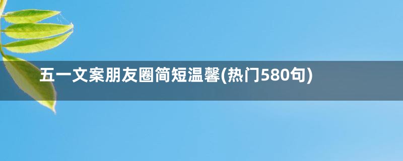 五一文案朋友圈简短温馨(热门580句)