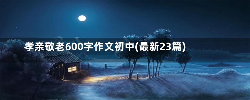 孝亲敬老600字作文初中(最新23篇)