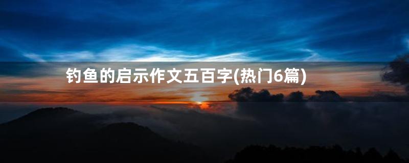 钓鱼的启示作文五百字(热门6篇)