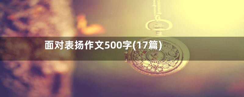 面对表扬作文500字(17篇)