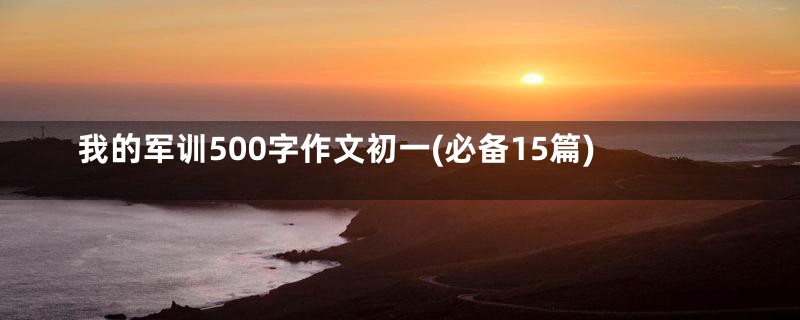 我的军训500字作文初一(必备15篇)