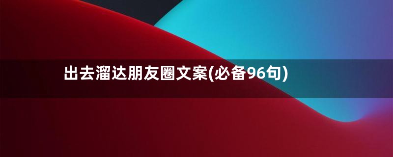 出去溜达朋友圈文案(必备96句)