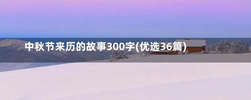 中秋节来历的故事300字(优选36篇)