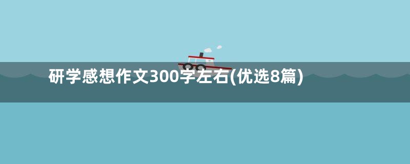 研学感想作文300字左右(优选8篇)