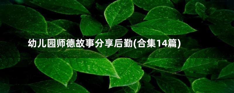 幼儿园师德故事分享后勤(合集14篇)