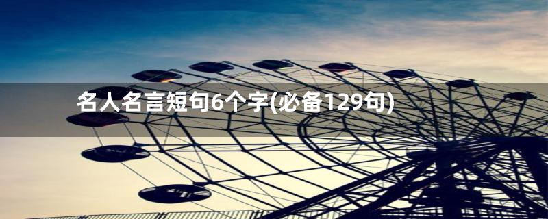 名人名言短句6个字(必备129句)