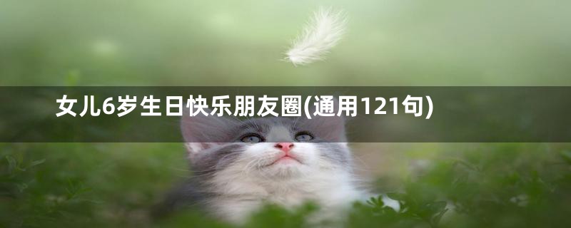 女儿6岁生日快乐朋友圈(通用121句)