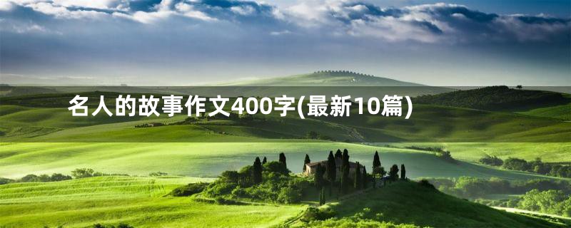 名人的故事作文400字(最新10篇)