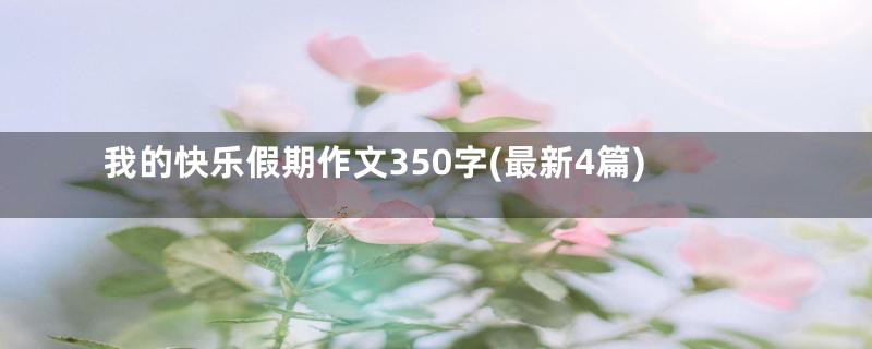 我的快乐假期作文350字(最新4篇)