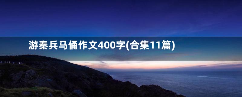 游秦兵马俑作文400字(合集11篇)