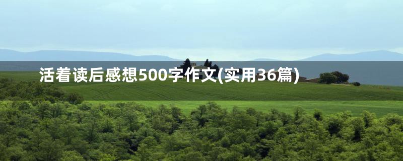 活着读后感想500字作文(实用36篇)