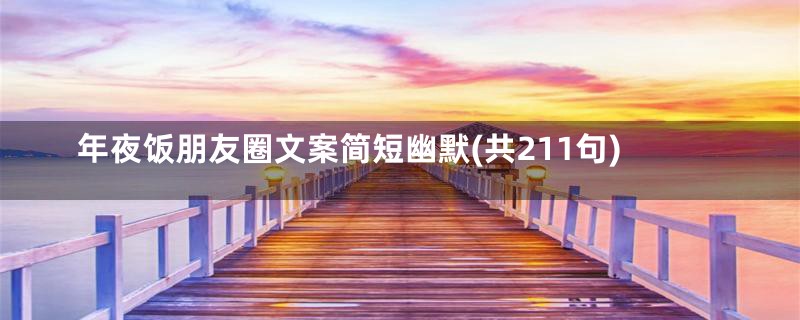 年夜饭朋友圈文案简短幽默(共211句)