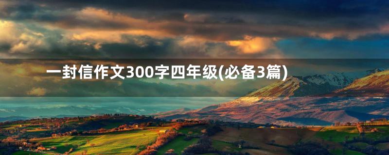 一封信作文300字四年级(必备3篇)