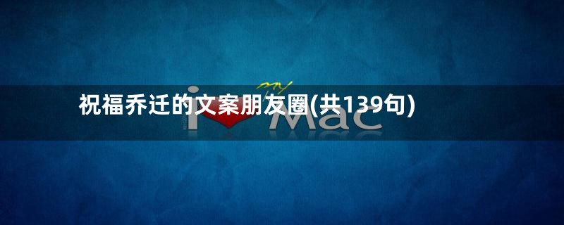 祝福乔迁的文案朋友圈(共139句)