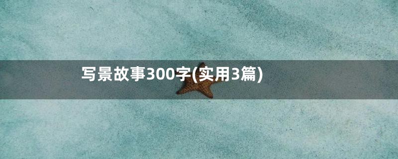 写景故事300字(实用3篇)