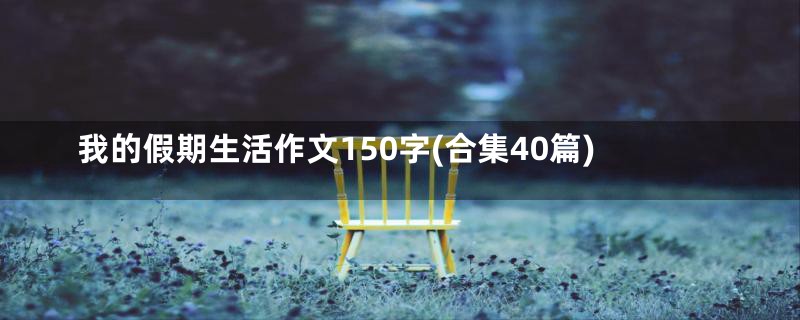 我的假期生活作文150字(合集40篇)