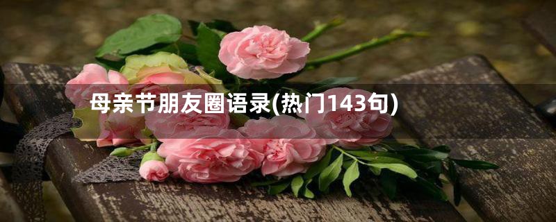 母亲节朋友圈语录(热门143句)