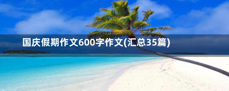 国庆假期作文600字作文(汇总35篇)