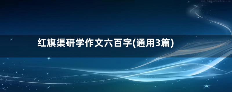 红旗渠研学作文六百字(通用3篇)