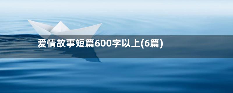 爱情故事短篇600字以上(6篇)