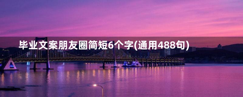 毕业文案朋友圈简短6个字(通用488句)