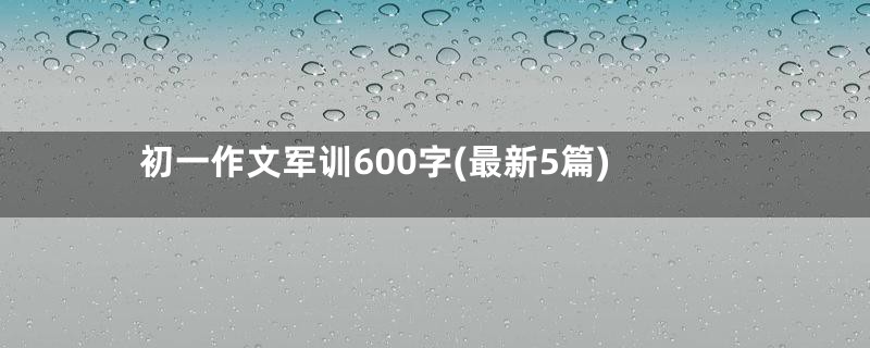 初一作文军训600字(最新5篇)