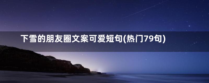 下雪的朋友圈文案可爱短句(热门79句)