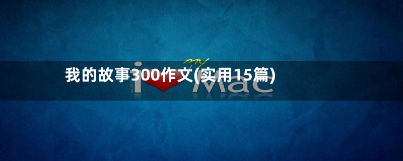 我的故事300作文(实用15篇)