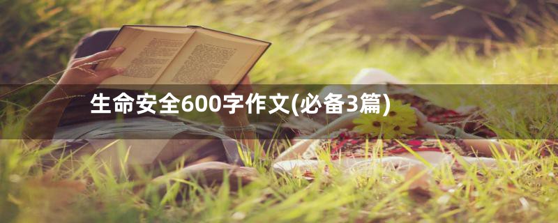 生命安全600字作文(必备3篇)