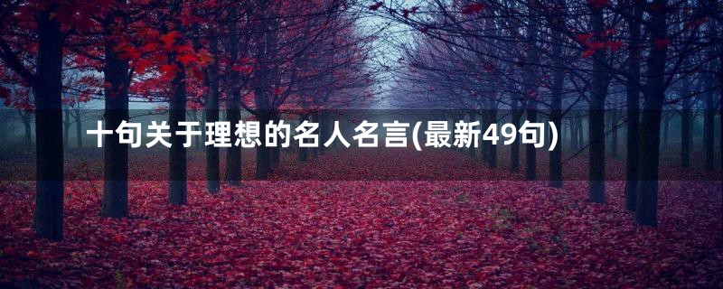 十句关于理想的名人名言(最新49句)